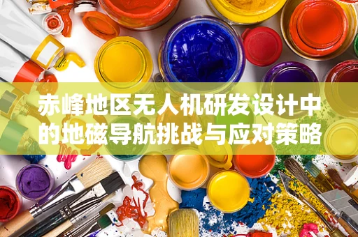 赤峰地区无人机研发设计中的地磁导航挑战与应对策略