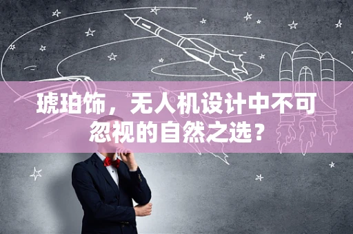 琥珀饰，无人机设计中不可忽视的自然之选？