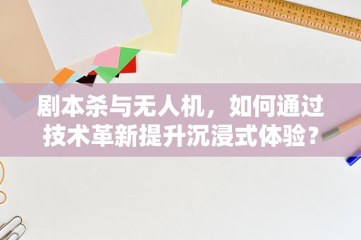 剧本杀与无人机，如何通过技术革新提升沉浸式体验？