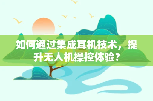 如何通过集成耳机技术，提升无人机操控体验？
