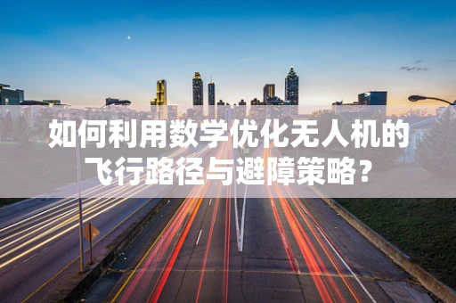 如何利用数学优化无人机的飞行路径与避障策略？