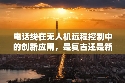 电话线在无人机远程控制中的创新应用，是复古还是新机遇？