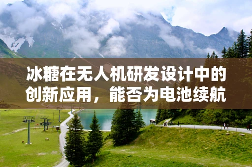 冰糖在无人机研发设计中的创新应用，能否为电池续航带来‘甜蜜’提升？