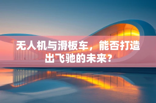 无人机与滑板车，能否打造出飞驰的未来？