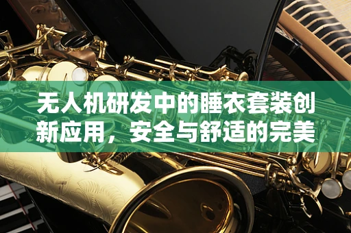 无人机研发中的睡衣套装创新应用，安全与舒适的完美结合