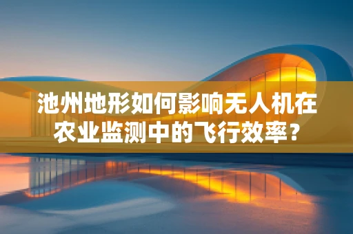 池州地形如何影响无人机在农业监测中的飞行效率？