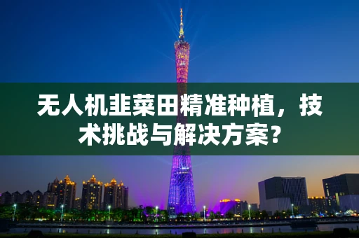 无人机韭菜田精准种植，技术挑战与解决方案？
