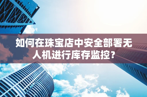 如何在珠宝店中安全部署无人机进行库存监控？
