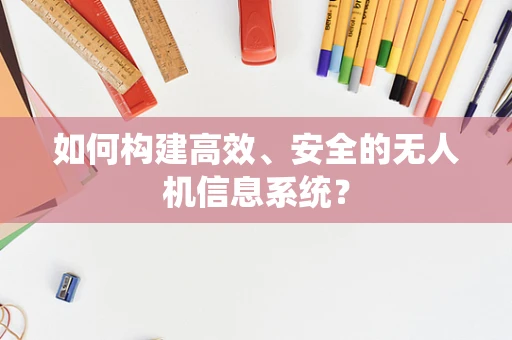 如何构建高效、安全的无人机信息系统？