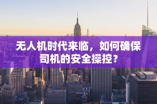 无人机时代来临，如何确保司机的安全操控？