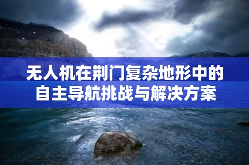 无人机在荆门复杂地形中的自主导航挑战与解决方案