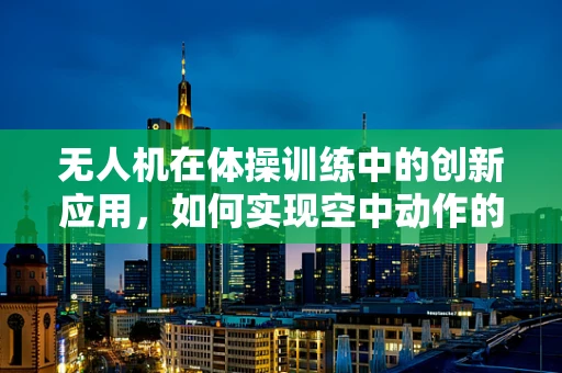 无人机在体操训练中的创新应用，如何实现空中动作的精准捕捉与反馈？