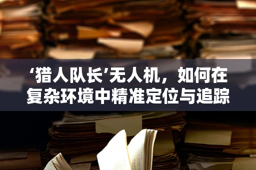 ‘猎人队长’无人机，如何在复杂环境中精准定位与追踪？