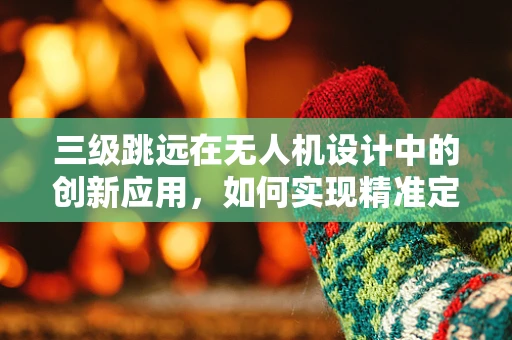 三级跳远在无人机设计中的创新应用，如何实现精准定位与高效避障？