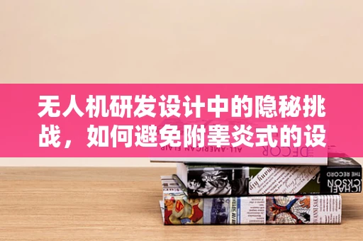 无人机研发设计中的隐秘挑战，如何避免附睾炎式的设计缺陷？