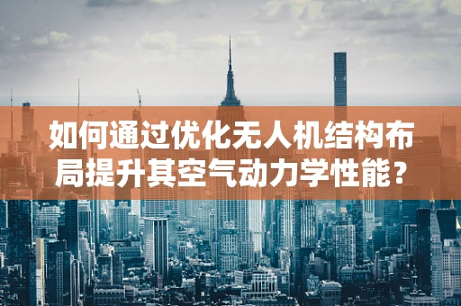 如何通过优化无人机结构布局提升其空气动力学性能？