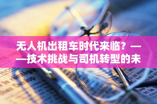 无人机出租车时代来临？——技术挑战与司机转型的未来