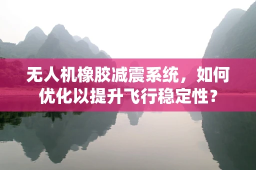 无人机橡胶减震系统，如何优化以提升飞行稳定性？