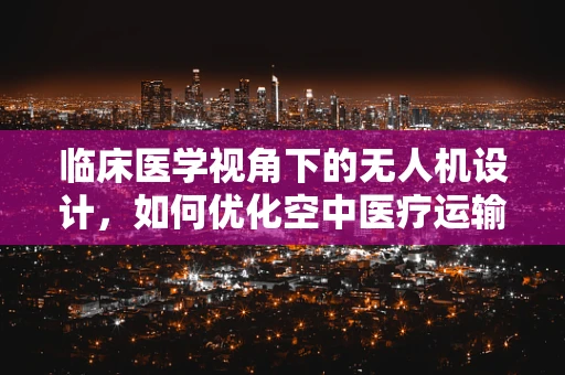 临床医学视角下的无人机设计，如何优化空中医疗运输的精准度与安全性？