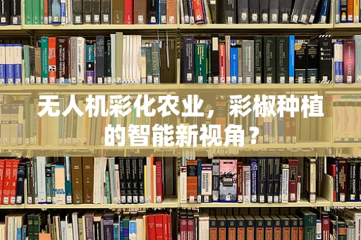 无人机彩化农业，彩椒种植的智能新视角？