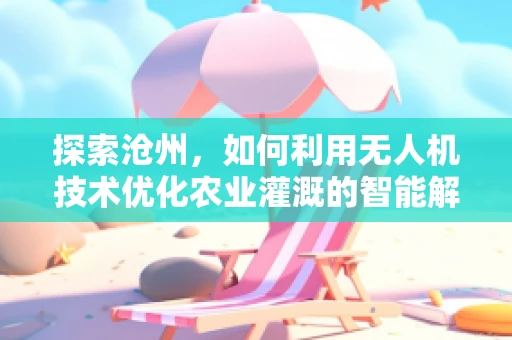 探索沧州，如何利用无人机技术优化农业灌溉的智能解决方案？