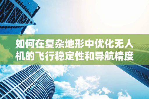 如何在复杂地形中优化无人机的飞行稳定性和导航精度？