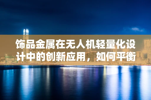 饰品金属在无人机轻量化设计中的创新应用，如何平衡美观与性能？