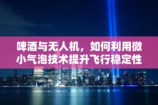 啤酒与无人机，如何利用微小气泡技术提升飞行稳定性？