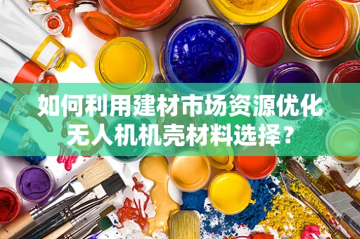 如何利用建材市场资源优化无人机机壳材料选择？