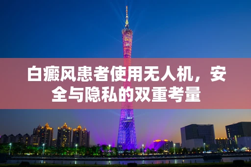 白癜风患者使用无人机，安全与隐私的双重考量