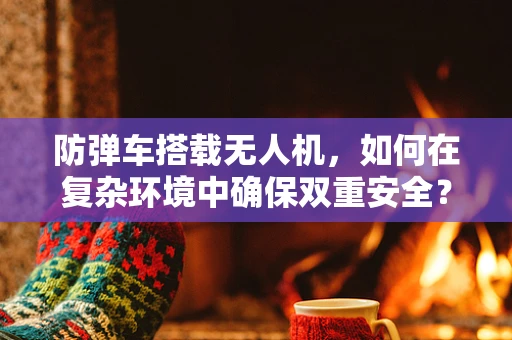 防弹车搭载无人机，如何在复杂环境中确保双重安全？