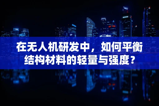 在无人机研发中，如何平衡结构材料的轻量与强度？