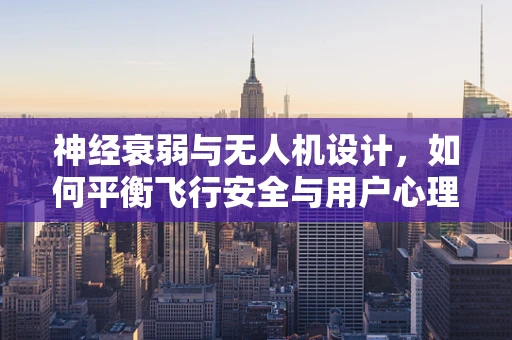 神经衰弱与无人机设计，如何平衡飞行安全与用户心理健康？