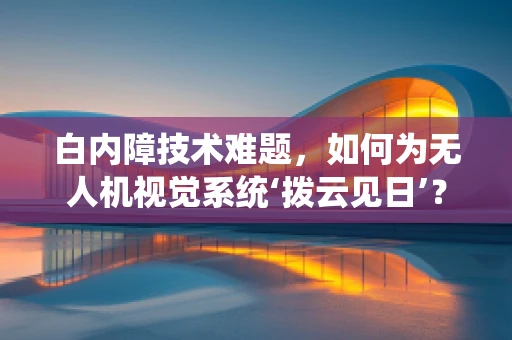 白内障技术难题，如何为无人机视觉系统‘拨云见日’？