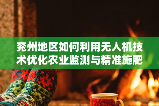 兖州地区如何利用无人机技术优化农业监测与精准施肥？