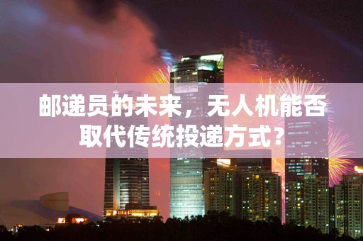 邮递员的未来，无人机能否取代传统投递方式？