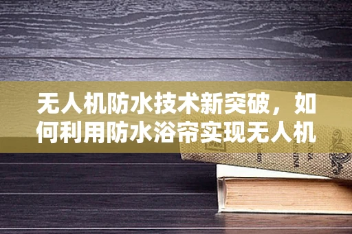 无人机防水技术新突破，如何利用防水浴帘实现无人机全域防水？