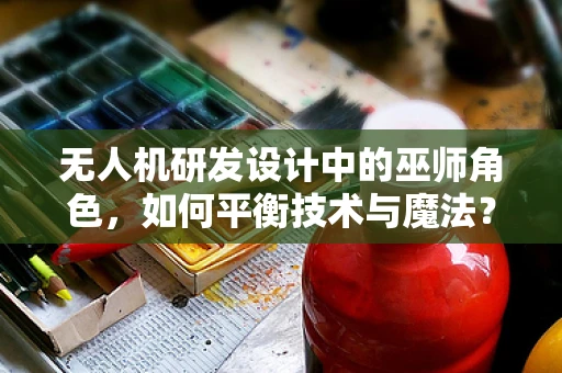 无人机研发设计中的巫师角色，如何平衡技术与魔法？