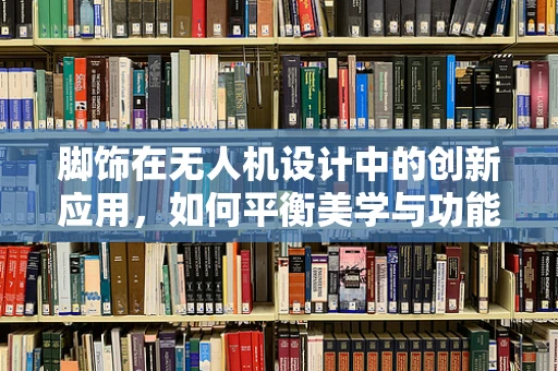 脚饰在无人机设计中的创新应用，如何平衡美学与功能？
