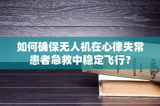如何确保无人机在心律失常患者急救中稳定飞行？