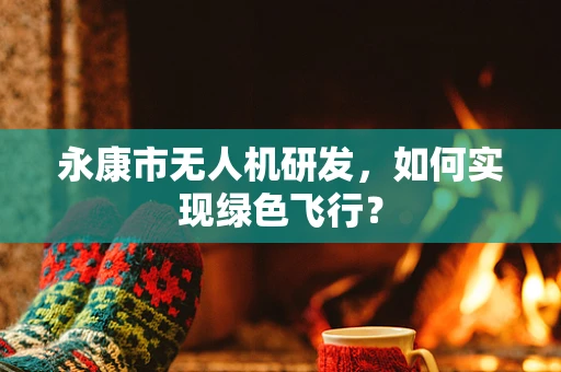 永康市无人机研发，如何实现绿色飞行？