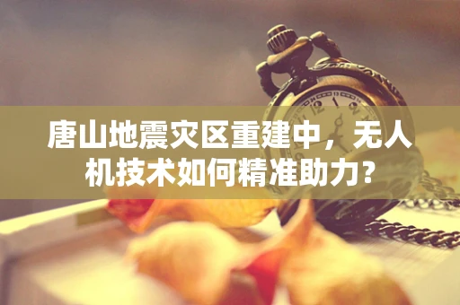 唐山地震灾区重建中，无人机技术如何精准助力？