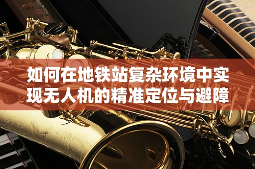 如何在地铁站复杂环境中实现无人机的精准定位与避障？