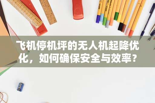 飞机停机坪的无人机起降优化，如何确保安全与效率？