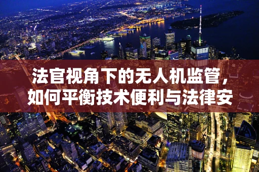法官视角下的无人机监管，如何平衡技术便利与法律安全？