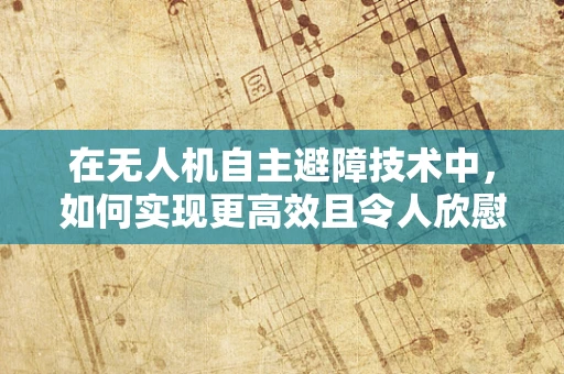 在无人机自主避障技术中，如何实现更高效且令人欣慰的障碍物识别与规避？