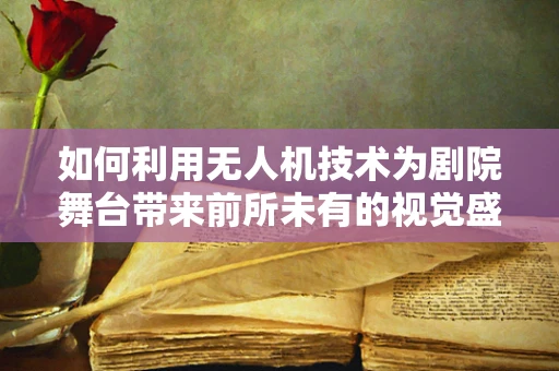 如何利用无人机技术为剧院舞台带来前所未有的视觉盛宴？