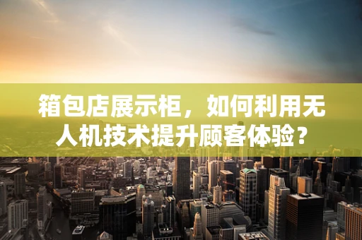 箱包店展示柜，如何利用无人机技术提升顾客体验？