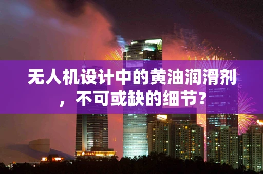 无人机设计中的黄油润滑剂，不可或缺的细节？