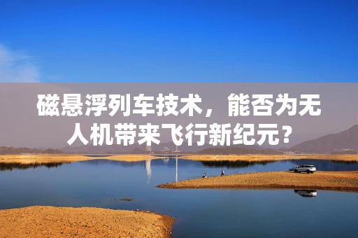 磁悬浮列车技术，能否为无人机带来飞行新纪元？